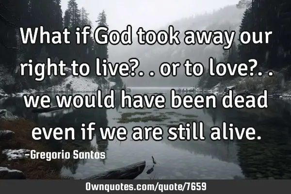 What if God took away our right to live?.. or to love?.. we would have been dead even if we are