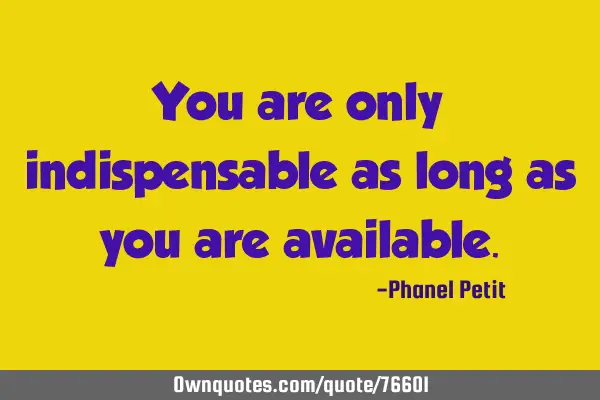 You are only indispensable as long as you are
