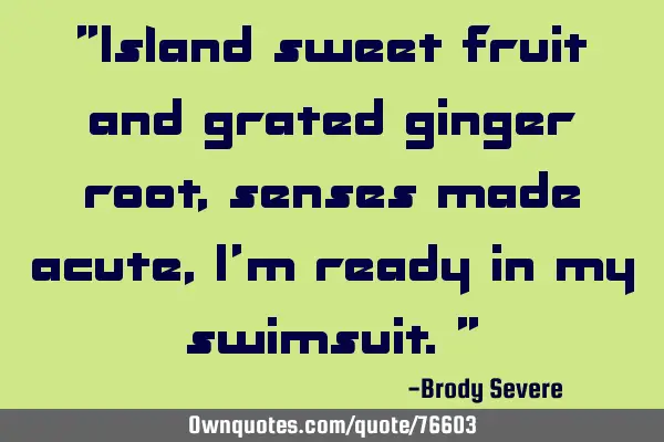 "Island sweet fruit and grated ginger root, senses made acute, I