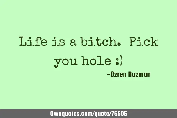 Life is a bitch. Pick you hole :)