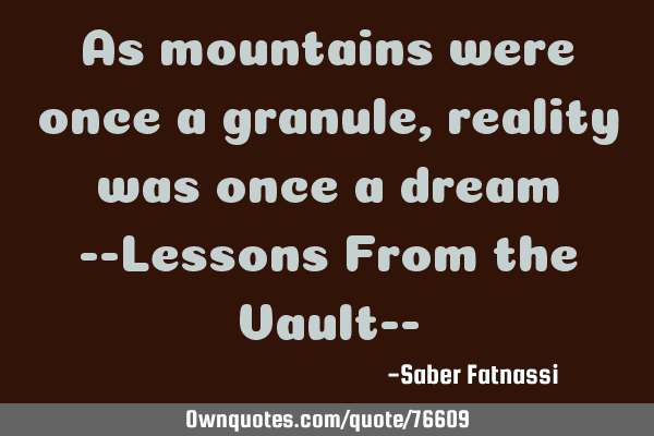 As mountains were once a granule, reality was once a dream --Lessons From the Vault--
