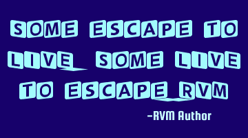 Some escape to LIVE. Some LIVE to escape.-RVM