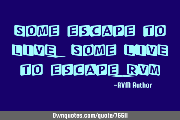Some escape to LIVE. Some LIVE to escape.-RVM