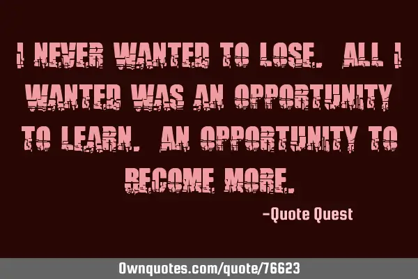 I never wanted to lose. All I wanted was an opportunity to learn. An opportunity to become