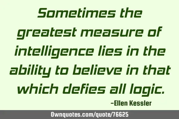 Sometimes the greatest measure of intelligence lies in the ability to believe in that which defies