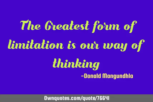"The Greatest form of limitation is our way of thinking"