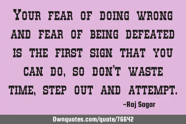 Your fear of doing wrong and fear of being defeated is the first sign that you can do, so don