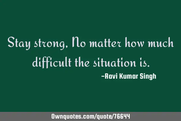 Stay strong,No matter how much difficult the situation