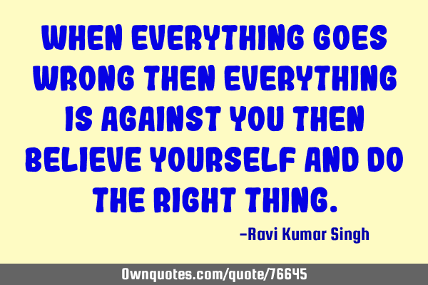 When everything goes wrong then everything is against you then believe yourself and do the right