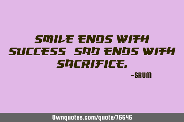 Smile ends with success, Sad ends with