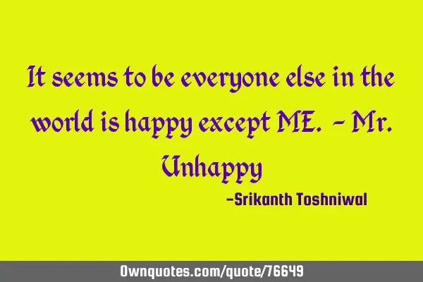 It seems to be everyone else in the world is happy except ME. - Mr.U