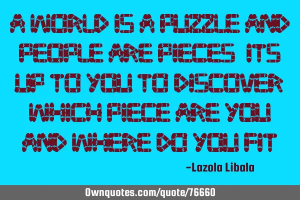A world is a puzzle and people are pieces, its up to you to discover which piece are you and where
