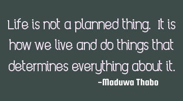Life is not a planned thing. It is how we live and do things that determines everything about it.