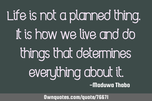 Life is not a planned thing. It is how we live and do things that determines everything about