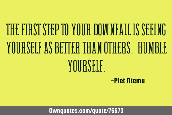 The first step to your downfall is seeing yourself as better than others. Humble