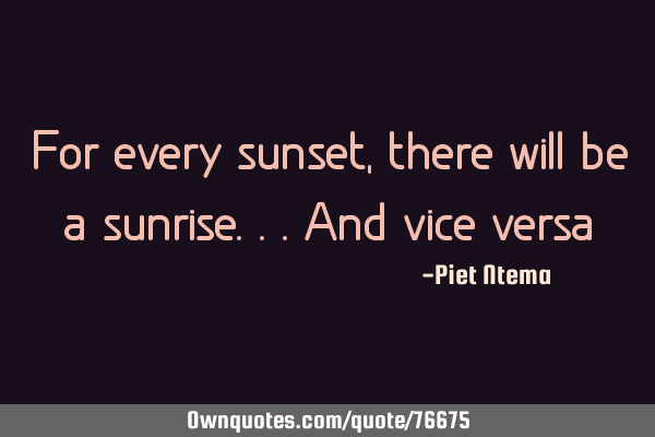 For every sunset, there will be a sunrise...and vice