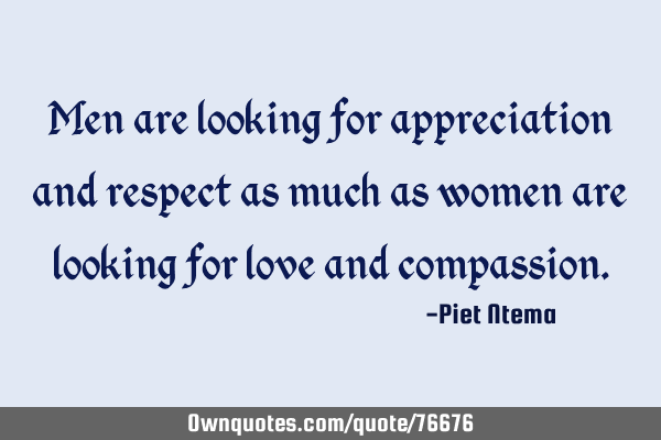 Men are looking for appreciation and respect as much as women are looking for love and