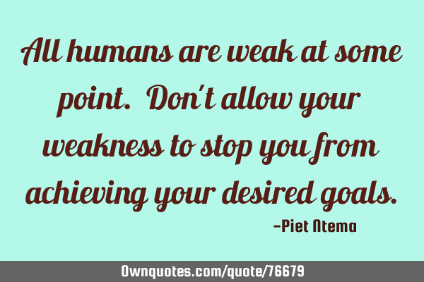 All humans are weak at some point. Don