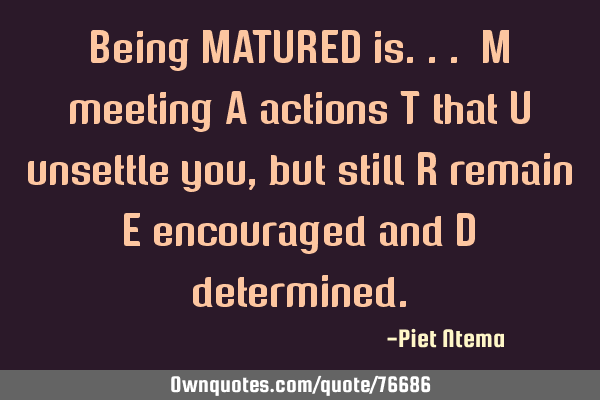 Being MATURED is... M meeting A actions T that U unsettle you, but still R remain E encouraged and D