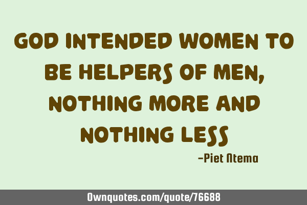God intended WOMEN to be helpers of MEN, nothing more and nothing