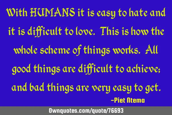 With HUMANS it is easy to hate and it is difficult to love. This is how the whole scheme of things
