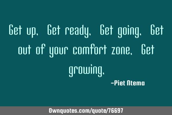 Get up. Get ready. Get going. Get out of your comfort zone. Get