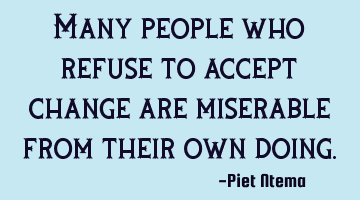 Many people who refuse to accept change are miserable from their own