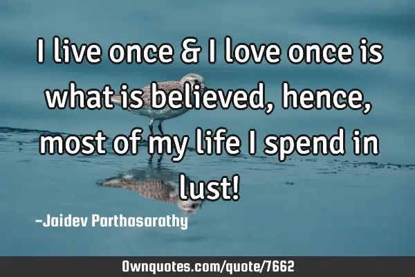 I live once & I love once is what is believed, hence, most of my life I spend in lust!