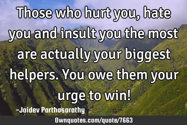Those who hurt you, hate you and insult you the most are actually your biggest helpers. You owe