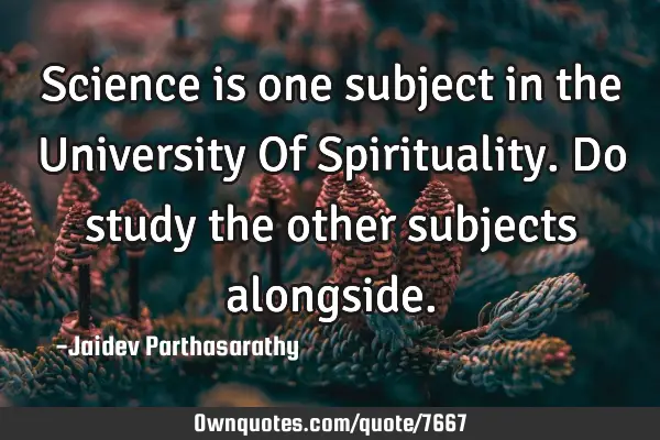 Science is one subject in the University Of Spirituality. Do study the other subjects