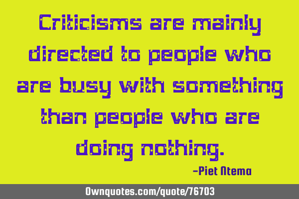 Criticisms are mainly directed to people who are busy with something than people who are doing