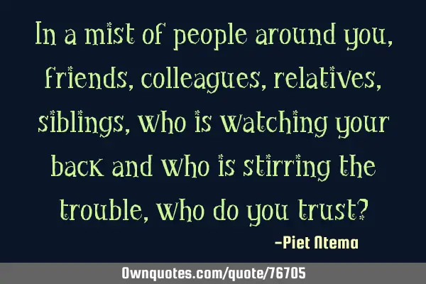 In a mist of people around you, friends, colleagues, relatives, siblings, who is watching your back