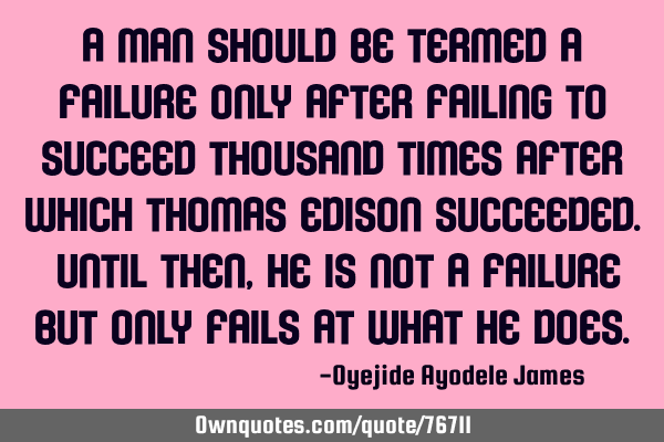 A man should be termed a failure only after failing to succeed thousand times after which Thomas E