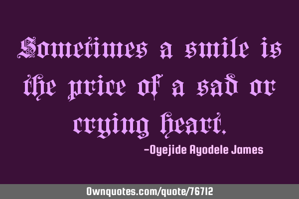Sometimes a smile is the price of a sad or crying