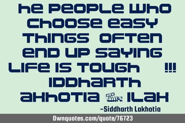 The people who choose easy things, often end up saying life is tough.. !!! Siddharth Lakhotia (S