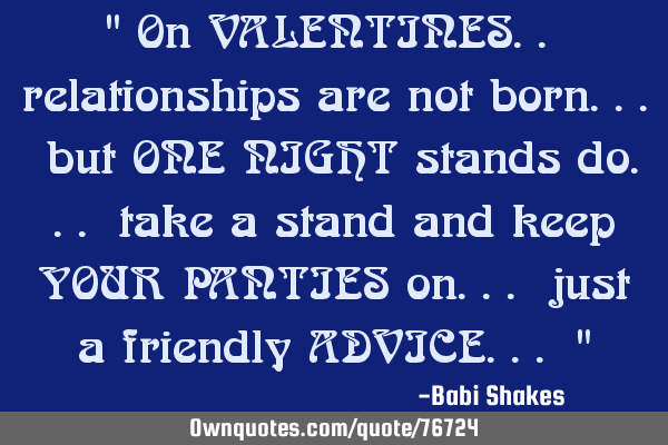" On VALENTINES.. relationships are not born... but ONE NIGHT stands do... take a stand and keep YOU
