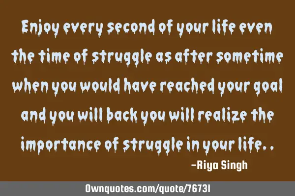 Enjoy every second of your life even the time of struggle as after sometime when you would have