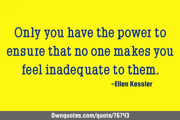 Only you have the power to ensure that no one makes you feel inadequate to