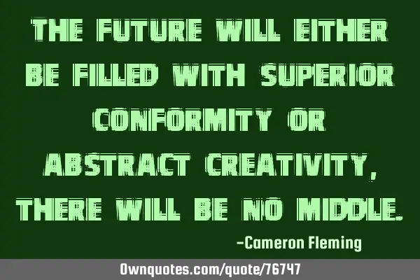 The future will either be filled with superior conformity or abstract creativity, there will be no