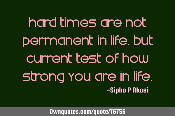 Hard times are not permanent in life, but current test of how strong you are in