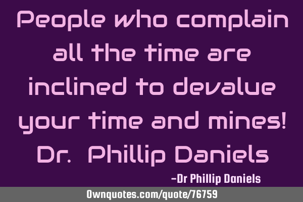 People who complain all the time are inclined to devalue your time and mines! Dr. Phillip D