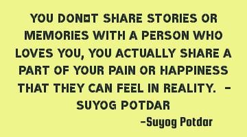You don‘t share stories or memories with a person who loves you, you actually share a part of