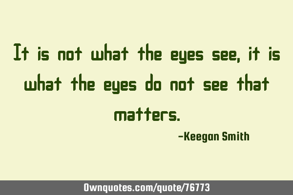 It is not what the eyes see, it is what the eyes do not see that