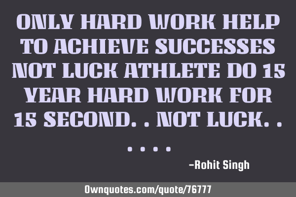 ONLY HARD WORK HELP TO ACHIEVE SUCCESSES NOT LUCK ATHLETE DO 15 YEAR HARD WORK FOR 15 SECOND..NOT LU
