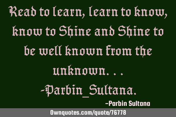 Read to learn,learn to know, know to Shine and Shine to be well known from the unknown...-Parbin_S