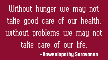 Without hunger we may not take good care of our health, without problems we may not take care of
