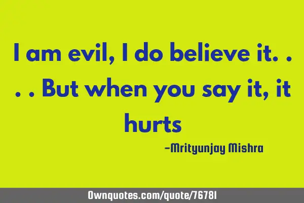 I am evil,I do believe it....But when you say it, it