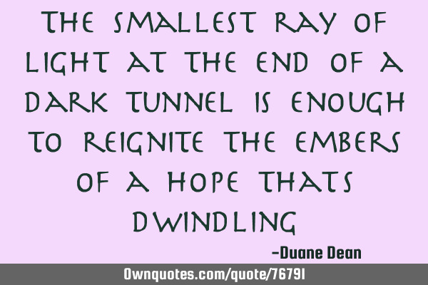 The smallest ray of light at the end of a dark tunnel is enough to reignite the embers of a hope