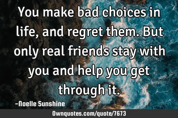 You make bad choices in life, and regret them. But only real friends stay with you and help you get