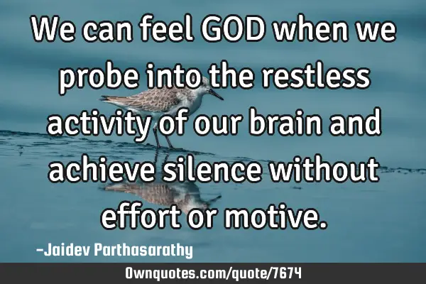 We can feel GOD when we probe into the restless activity of our brain and achieve silence without